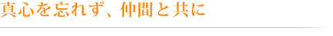 真心を忘れず、仲間と共に